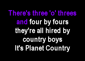 There's three '0' threes
and four by fours

they're all hired by
country boys
It's Planet Country