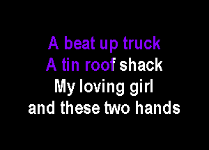 A beat up truck
A tin roof shack

My loving girl
and these two hands