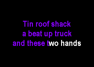 Tin roof shack

a beat up truck
and these two hands