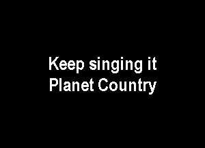 Keep singing it

Planet Country