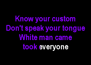 Know your custom
Don't speak your tongue

White man came
took everyone