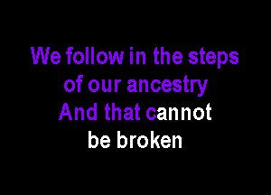 We follow in the steps
of our ancestry

And that cannot
be broken