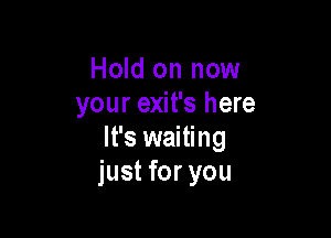 Hold on now
your exit's here

It's waiting
just for you