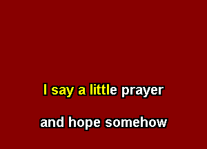 I say a little prayer

and hope somehow