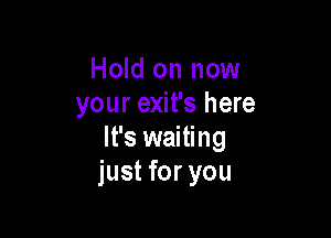 Hold on now
your exit's here

It's waiting
just for you