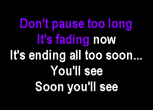 Don't pause too long
It's fading now

It's ending all too soon...
You'll see
Soon you'll see