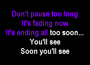 Don't pause too long
It's fading now

It's ending all too soon...
You'll see
Soon you'll see