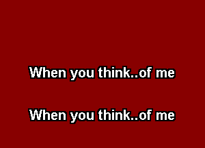 When you think..of me

When you think..of me