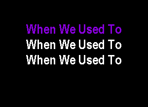 When We Used To
When We Used To

When We Used To