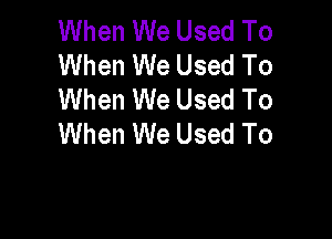 When We Used To
When We Used To
When We Used To

When We Used To