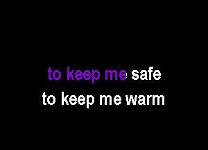 to keep me safe
to keep me warm