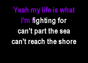 Yeah my life is what
I'm fighting for
can't part the sea

can't reach the shore