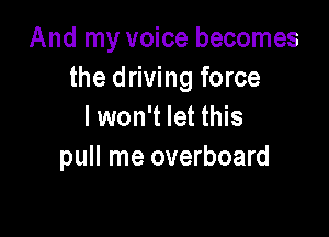 And my voice becomes
the driving force
I won't let this

pull me overboard