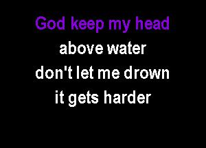 God keep my head
above water

don't let me drown
it gets harder