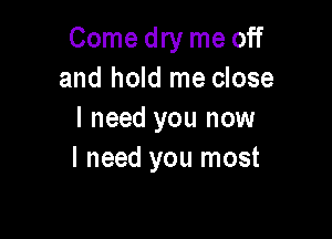 Come dry me off
and hold me close

I need you now
I need you most