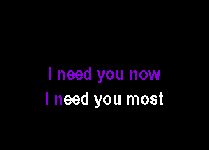 I need you now
I need you most