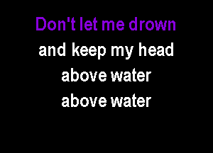 Don't let me drown
and keep my head

above water
above water
