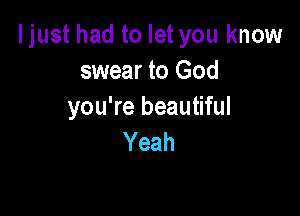 Ijust had to let you know
swear to God
you're beautiful

Yeah