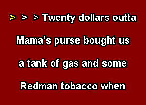 Twenty dollars outta
Mama's purse bought us
a tank of gas and some

Redman tobacco when