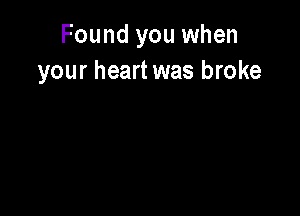 Found you when
your heart was broke