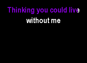 Thinking you could live
without me