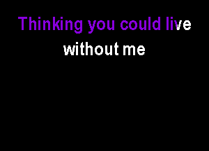 Thinking you could live
without me