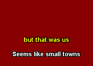 but that was us

Seems like small towns