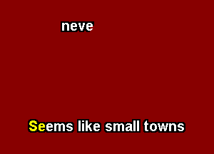Seems like small towns