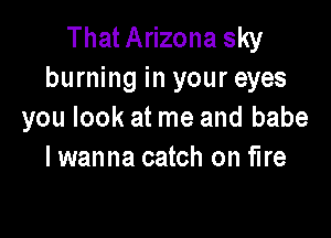 ThatArizona sky
burning in your eyes
you look at me and babe

I wanna catch on fire