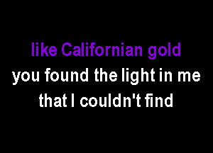 like Californian gold
you found the light in me

thatl couldn'tfmd