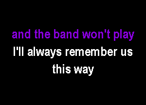 and the band won't play

I'll always remem ber us
this way