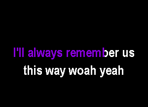 I'll always remem ber us
this way woah yeah