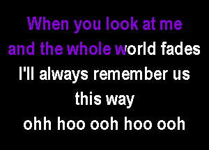 When you look at me
and the whole world fades
I'll always remember us
this way
ohh hoo ooh hoo ooh