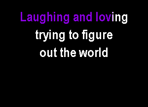 Laughing and loving
trying to figure
out the world