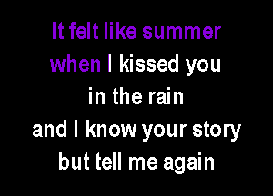 ltfelt like summer
when I kissed you

in the rain
and I know your story
but tell me again