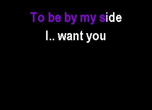 To be by my side
L. want you