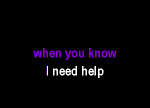 when you know
I need help