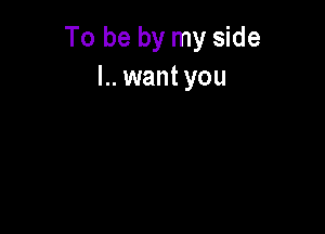 To be by my side
L. want you