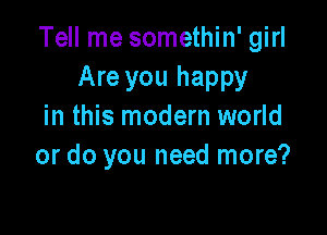 Tell me somethin' girl
Are you happy
in this modern world

or do you need more?