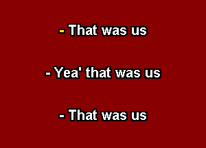 - That was us

- Yea' that was us

- That was us