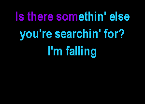 Is there somethin' else
you're searchin' for?

I'm falling