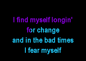 I find myselflongin'

for change
and in the bad times
I fear myself
