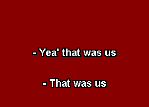 - Yea' that was us

- That was us