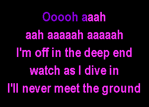 Ooooh aaah
aah aaaaah aaaaah
I'm off in the deep end
watch as I dive in
I'll never meet the ground