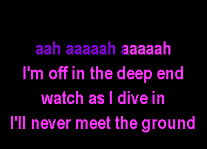 aah aaaaah aaaaah
I'm offin the deep end

watch as I dive in
I'll never meet the ground