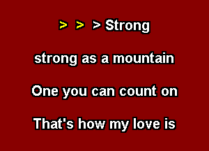 t' '5' Strong
strong as a mountain

One you can count on

That's how my love is