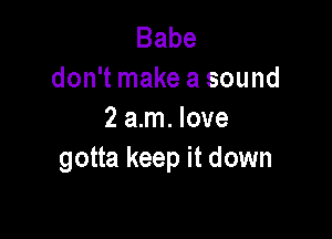 Babe
don't make a sound

2 am. love
gotta keep it down