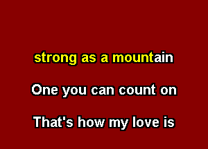 strong as a mountain

One you can count on

That's how my love is