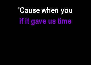 'Cause when you
if it gave us time
