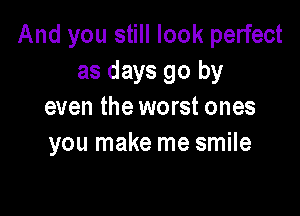 And you still look perfect
as days go by
even the worst ones

you make me smile